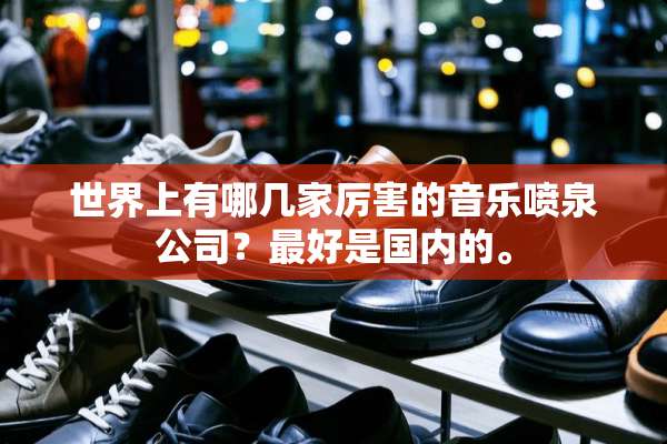 世界上有哪几家厉害的音乐喷泉公司？最好是国内的。