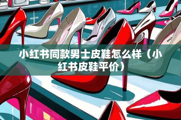 小红书同款男士皮鞋怎么样（小红书皮鞋平价）