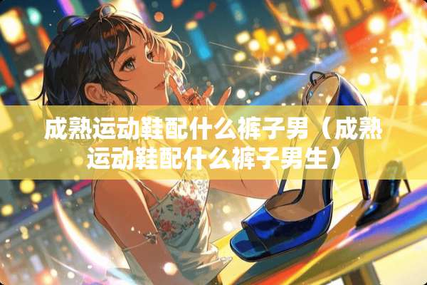 成熟运动鞋配什么裤子男（成熟运动鞋配什么裤子男生）