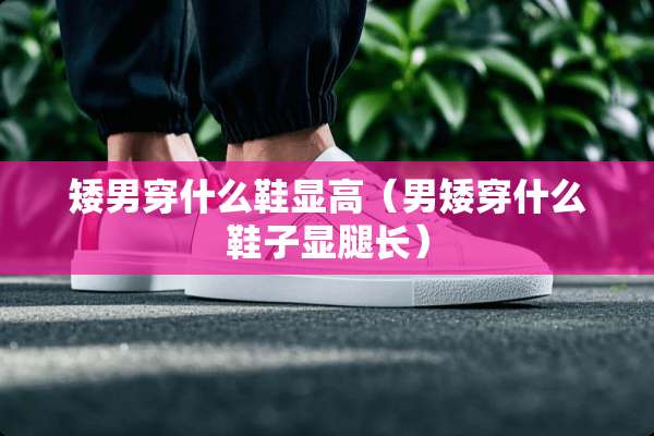 矮男穿什么鞋显高（男矮穿什么鞋子显腿长）