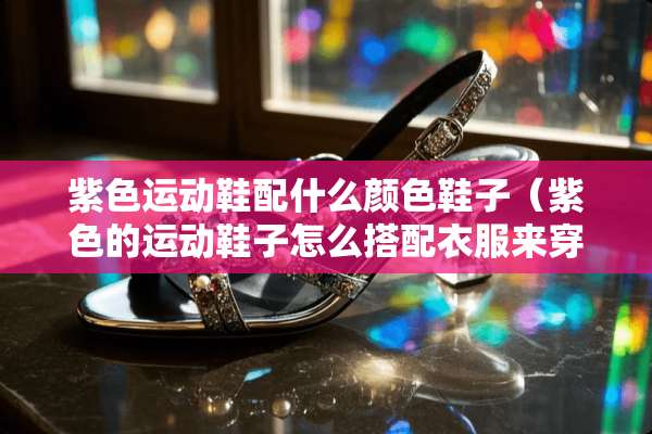紫色运动鞋配什么颜色鞋子（紫色的运动鞋子怎么搭配衣服来穿?）