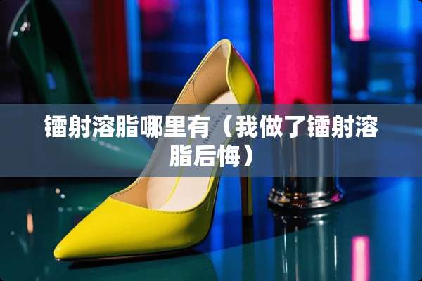 镭射溶脂哪里有（我做了镭射溶脂后悔）