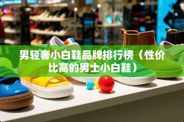 男轻奢小白鞋品牌排行榜（性价比高的男士小白鞋）