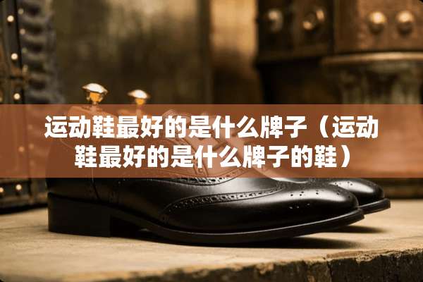 运动鞋最好的是什么牌子（运动鞋最好的是什么牌子的鞋）