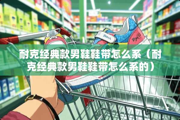 耐克经典款男鞋鞋带怎么系（耐克经典款男鞋鞋带怎么系的）