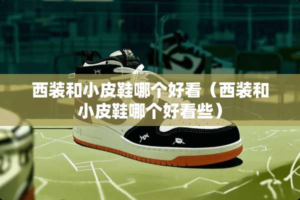 西装和小皮鞋哪个好看（西装和小皮鞋哪个好看些）