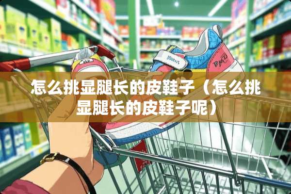 怎么挑显腿长的皮鞋子（怎么挑显腿长的皮鞋子呢）
