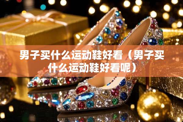 男子买什么运动鞋好看（男子买什么运动鞋好看呢）