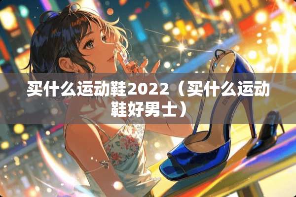 买什么运动鞋2022（买什么运动鞋好男士）