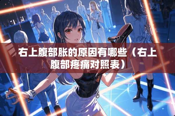 右上腹部胀的原因有哪些（右上腹部疼痛对照表）