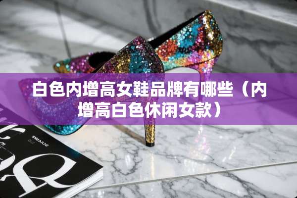 白色内增高女鞋品牌有哪些（内增高白色休闲女款）
