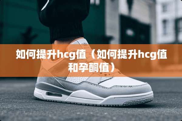 如何提升hcg值（如何提升hcg值和孕酮值）