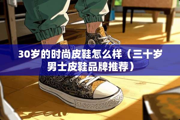 30岁的时尚皮鞋怎么样（三十岁男士皮鞋品牌推荐）