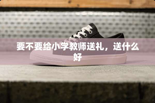 要不要给小学教师送礼，送什么好
