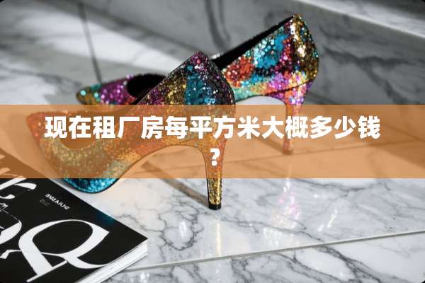 现在租厂房每平方米大概多少钱？