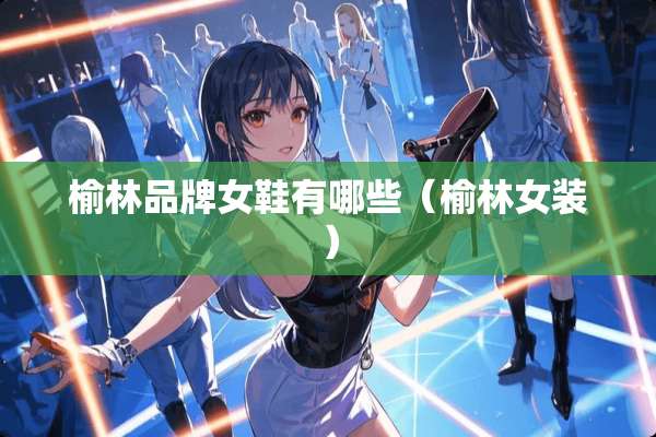 榆林品牌女鞋有哪些（榆林女装）