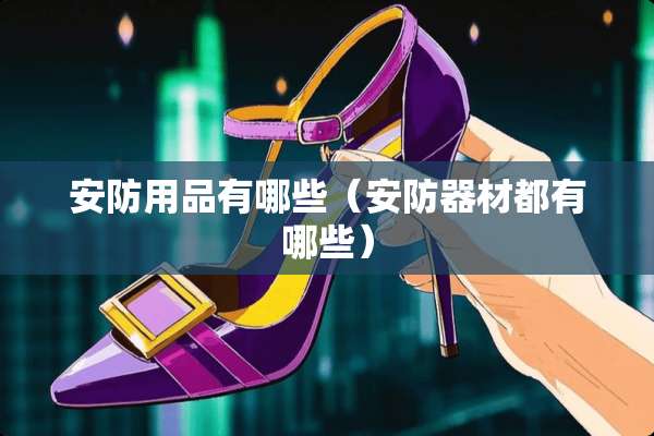 安防用品有哪些（安防器材都有哪些）