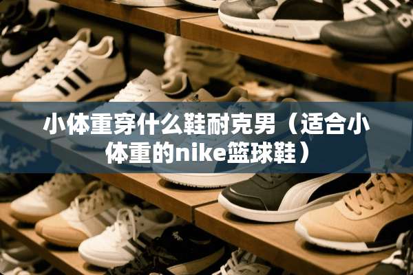 小体重穿什么鞋耐克男（适合小体重的nike篮球鞋）