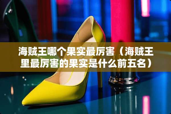 海贼王哪个果实最厉害（海贼王里最厉害的果实是什么前五名）