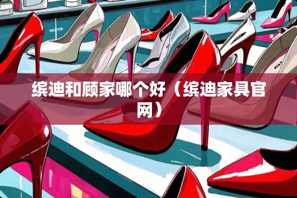 缤迪和顾家哪个好（缤迪家具官网）