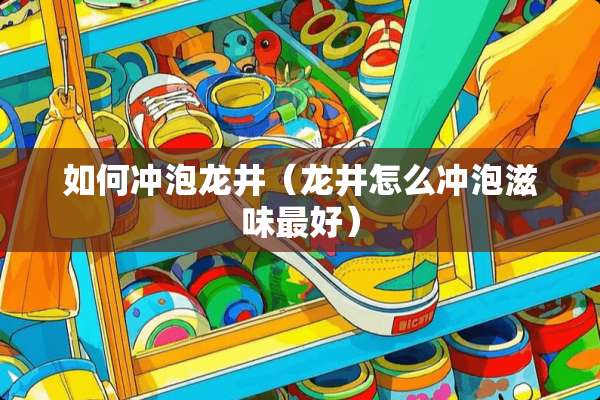 如何冲泡龙井（龙井怎么冲泡滋味最好）