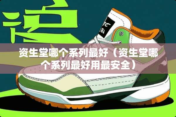 资生堂哪个系列最好（资生堂哪个系列最好用最安全）