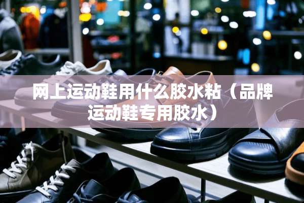网上运动鞋用什么胶水粘（品牌运动鞋专用胶水）