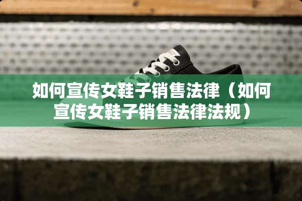 如何宣传女鞋子销售法律（如何宣传女鞋子销售法律法规）