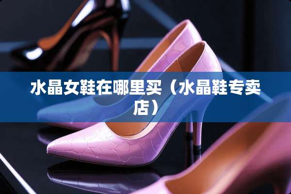 水晶女鞋在哪里买（水晶鞋专卖店）