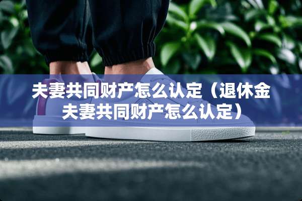 夫妻共同财产怎么认定（退休金夫妻共同财产怎么认定）