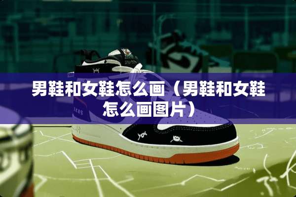 男鞋和女鞋怎么画（男鞋和女鞋怎么画图片）
