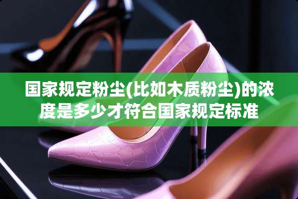 国家规定粉尘(比如木质粉尘)的浓度是多少才符合国家规定标准