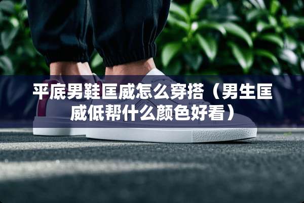 平底男鞋匡威怎么穿搭（男生匡威低帮什么颜色好看）