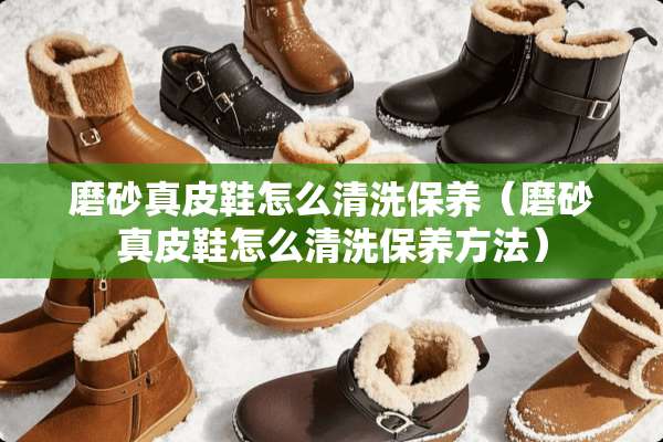 磨砂真皮鞋怎么清洗保养（磨砂真皮鞋怎么清洗保养方法）
