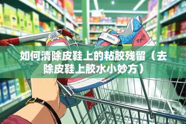 如何清除皮鞋上的粘胶残留（去除皮鞋上胶水小妙方）