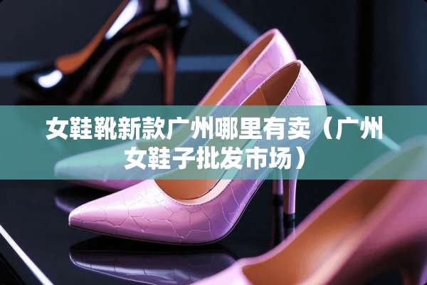 女鞋靴新款广州哪里有卖（广州女鞋子批发市场）