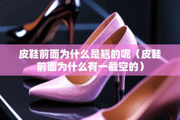皮鞋前面为什么是翘的呢（皮鞋前面为什么有一截空的）