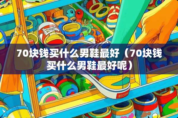70块钱买什么男鞋最好（70块钱买什么男鞋最好呢）