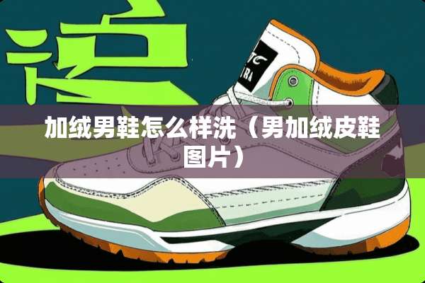 加绒男鞋怎么样洗（男加绒皮鞋图片）