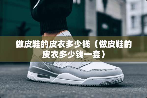 做皮鞋的皮衣多少钱（做皮鞋的皮衣多少钱一套）