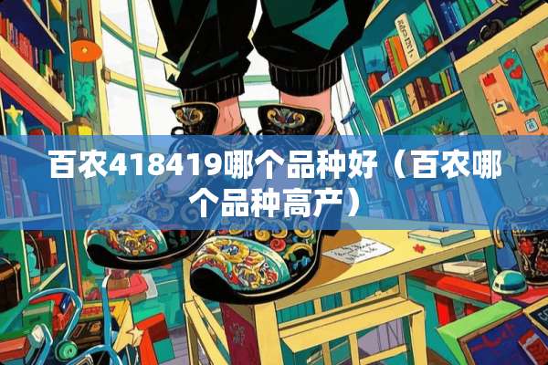 百农418419哪个品种好（百农哪个品种高产）
