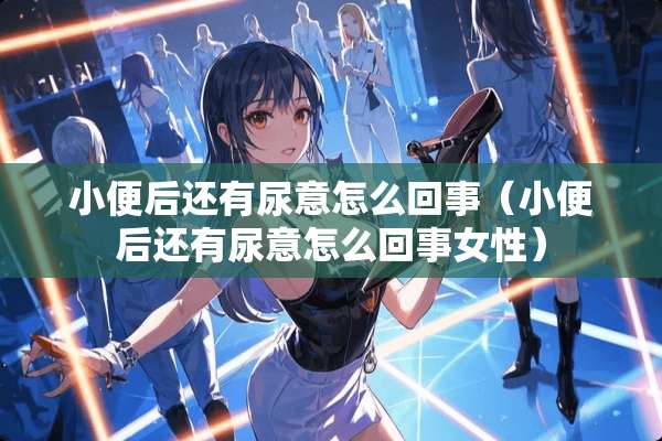 小便后还有尿意怎么回事（小便后还有尿意怎么回事女性）