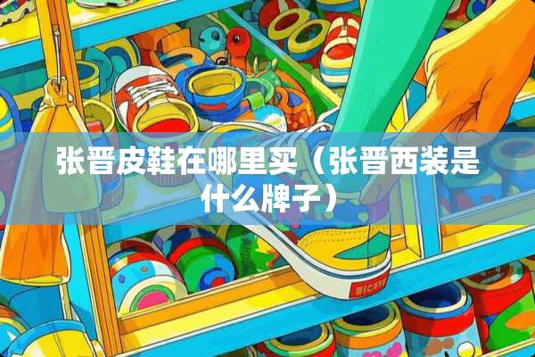 张晋皮鞋在哪里买（张晋西装是什么牌子）