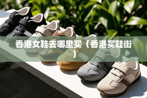 香港女鞋去哪里买（香港买鞋街）