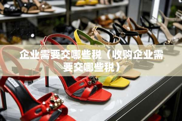 企业需要交哪些税（收购企业需要交哪些税）