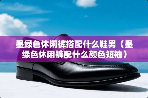 墨绿色休闲裤搭配什么鞋男（墨绿色休闲裤配什么颜色短袖）