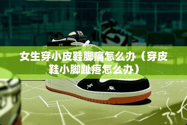女生穿小皮鞋脚痛怎么办（穿皮鞋小脚趾疼怎么办）