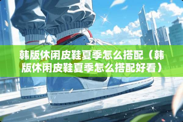 韩版休闲皮鞋夏季怎么搭配（韩版休闲皮鞋夏季怎么搭配好看）