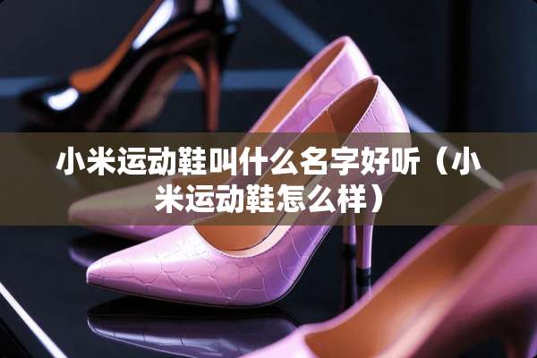 小米运动鞋叫什么名字好听（小米运动鞋怎么样）