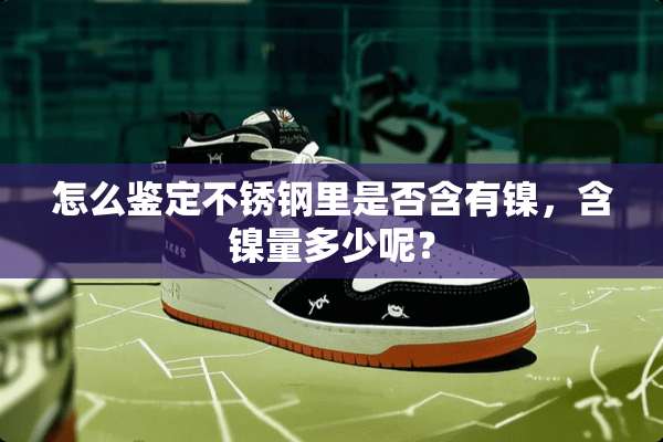 怎么鉴定不锈钢里是否含有镍，含镍量多少呢？